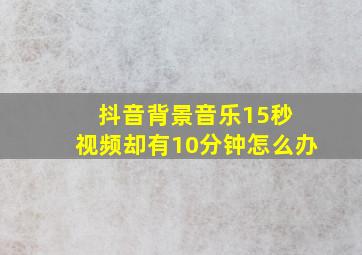 抖音背景音乐15秒 视频却有10分钟怎么办